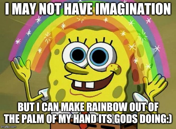 Imagination Spongebob | I MAY NOT HAVE IMAGINATION; BUT I CAN MAKE RAINBOW OUT OF THE PALM OF MY HAND ITS GODS DOING:) | image tagged in memes,imagination spongebob | made w/ Imgflip meme maker