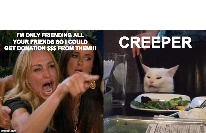 Woman Yelling At Cat Meme | I'M ONLY FRIENDING ALL YOUR FRIENDS SO I COULD GET DONATION $$$ FROM THEM!!! CREEPER | image tagged in memes,facebook,fake friends,donations,boston,marathon | made w/ Imgflip meme maker