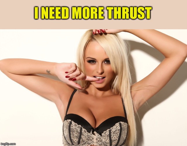 Sexy girl | I NEED MORE THRUST | image tagged in sexy girl | made w/ Imgflip meme maker