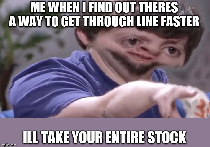 Ill take your stock | ME WHEN I FIND OUT THERES A WAY TO GET THROUGH LINE FASTER; ILL TAKE YOUR ENTIRE STOCK | image tagged in ill take your stock | made w/ Imgflip meme maker