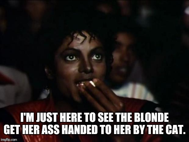 Michael Jackson Popcorn Meme | I'M JUST HERE TO SEE THE BLONDE GET HER ASS HANDED TO HER BY THE CAT. | image tagged in memes,michael jackson popcorn | made w/ Imgflip meme maker