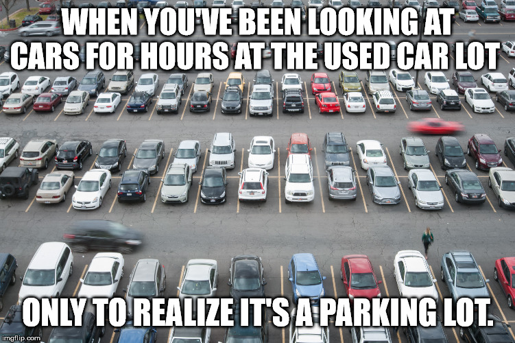 WHEN YOU'VE BEEN LOOKING AT CARS FOR HOURS AT THE USED CAR LOT; ONLY TO REALIZE IT'S A PARKING LOT. | image tagged in car,sale,lot | made w/ Imgflip meme maker