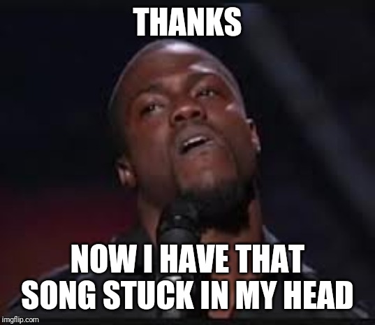 Kevin Hart | THANKS NOW I HAVE THAT SONG STUCK IN MY HEAD | image tagged in kevin hart | made w/ Imgflip meme maker