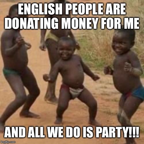 Dancing kid | ENGLISH PEOPLE ARE DONATING MONEY FOR ME; AND ALL WE DO IS PARTY!!! | image tagged in dancing kid | made w/ Imgflip meme maker