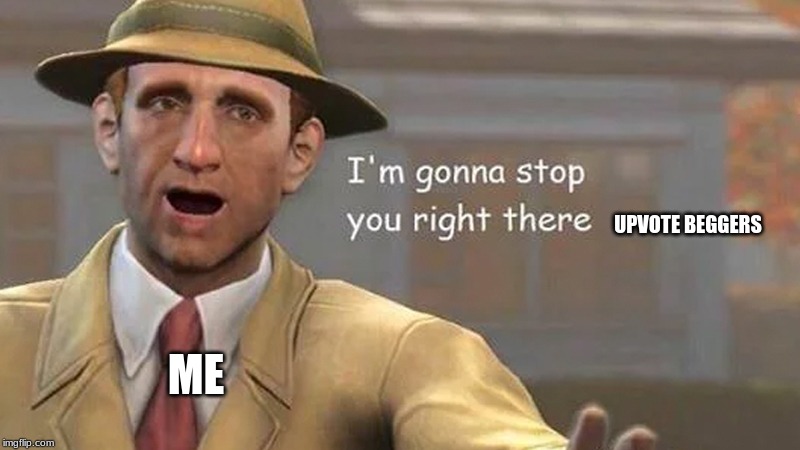I'm gonna stop you right there | ME UPVOTE BEGGERS | image tagged in i'm gonna stop you right there | made w/ Imgflip meme maker