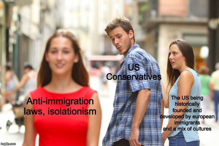 Distracted Boyfriend Meme | US Conservatives; The US being historically founded and developed by european immigrants and a mix of cultures; Anti-immigration laws, isolationism | image tagged in memes,distracted boyfriend | made w/ Imgflip meme maker