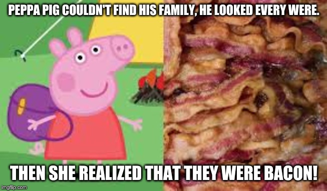 when Peppa pig sees bacon |  PEPPA PIG COULDN'T FIND HIS FAMILY, HE LOOKED EVERY WERE. THEN SHE REALIZED THAT THEY WERE BACON! | image tagged in memes | made w/ Imgflip meme maker