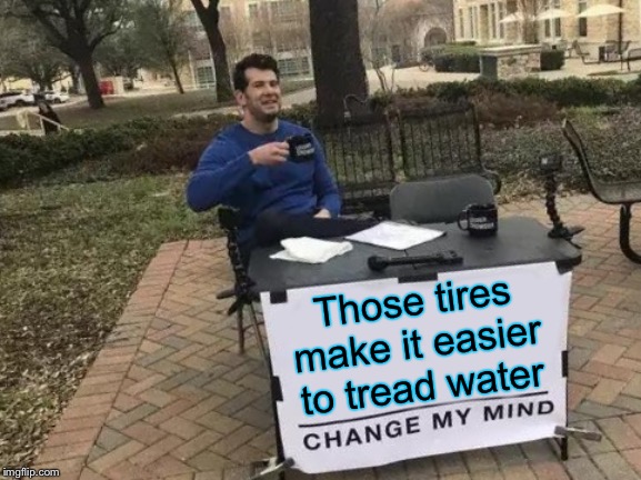 Change My Mind Meme | Those tires make it easier to tread water | image tagged in memes,change my mind | made w/ Imgflip meme maker