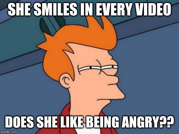 Futurama Fry Meme | SHE SMILES IN EVERY VIDEO DOES SHE LIKE BEING ANGRY?? | image tagged in memes,futurama fry | made w/ Imgflip meme maker