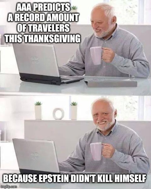 Hide the Pain Harold Meme | AAA PREDICTS A RECORD AMOUNT OF TRAVELERS THIS THANKSGIVING; BECAUSE EPSTEIN DIDN'T KILL HIMSELF | image tagged in memes,hide the pain harold | made w/ Imgflip meme maker