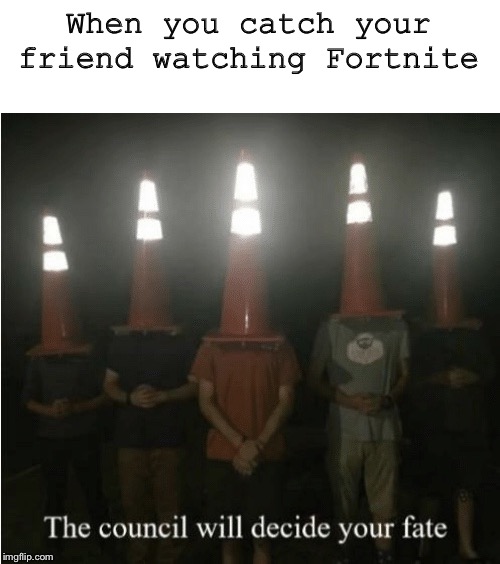 The council will decide your fate | When you catch your friend watching Fortnite | image tagged in the council will decide your fate | made w/ Imgflip meme maker