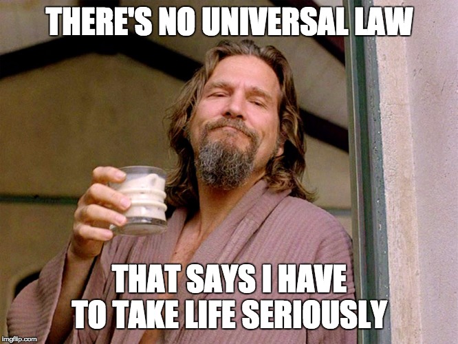 No universal law | THERE'S NO UNIVERSAL LAW; THAT SAYS I HAVE TO TAKE LIFE SERIOUSLY | image tagged in big lebowski | made w/ Imgflip meme maker