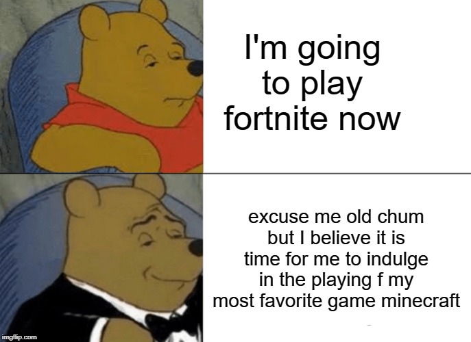 Tuxedo Winnie The Pooh Meme | I'm going to play fortnite now; excuse me old chum but I believe it is time for me to indulge in the playing f my most favorite game minecraft | image tagged in memes,tuxedo winnie the pooh | made w/ Imgflip meme maker