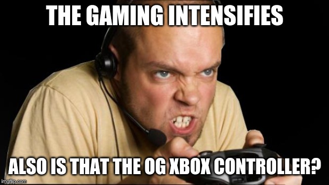 Angry Gamer | THE GAMING INTENSIFIES; ALSO IS THAT THE OG XBOX CONTROLLER? | image tagged in angry gamer | made w/ Imgflip meme maker