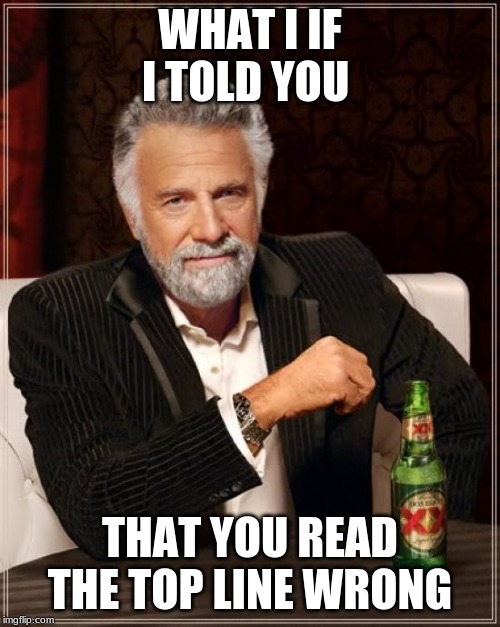 The Most Interesting Man In The World Meme | WHAT I IF I TOLD YOU; THAT YOU READ THE TOP LINE WRONG | image tagged in memes,the most interesting man in the world | made w/ Imgflip meme maker
