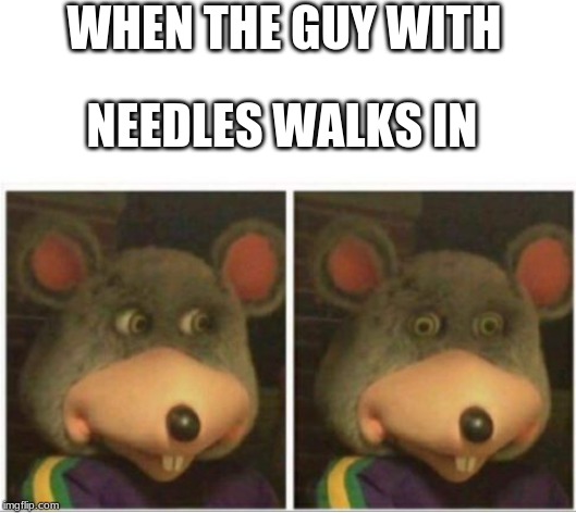 chuck e cheese rat stare | WHEN THE GUY WITH; NEEDLES WALKS IN | image tagged in chuck e cheese rat stare | made w/ Imgflip meme maker