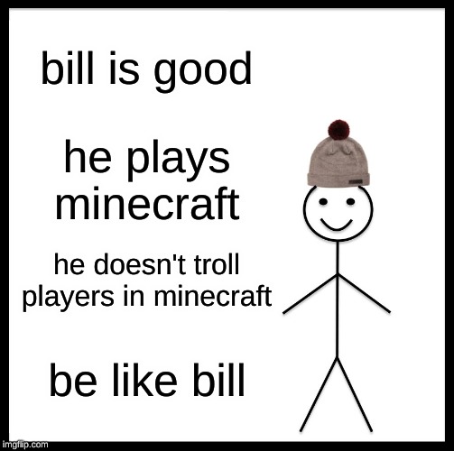 Be Like Bill | bill is good; he plays minecraft; he doesn't troll players in minecraft; be like bill | image tagged in memes,be like bill | made w/ Imgflip meme maker