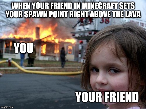 Disaster Girl | WHEN YOUR FRIEND IN MINECRAFT SETS YOUR SPAWN POINT RIGHT ABOVE THE LAVA; YOU; YOUR FRIEND | image tagged in memes,disaster girl | made w/ Imgflip meme maker