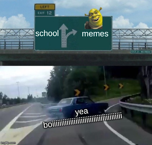 Left Exit 12 Off Ramp | school; memes; yea boiiiiiiiiiiiiiiiiiiiiiiiiiiiiiiiiiiiiiii | image tagged in memes,left exit 12 off ramp | made w/ Imgflip meme maker