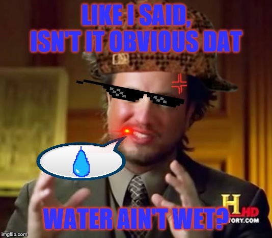 Water isn't wet?! (Water meme) | LIKE I SAID, ISN'T IT OBVIOUS DAT; WATER AIN'T WET? | image tagged in memes,ancient aliens,it's that obvious | made w/ Imgflip meme maker