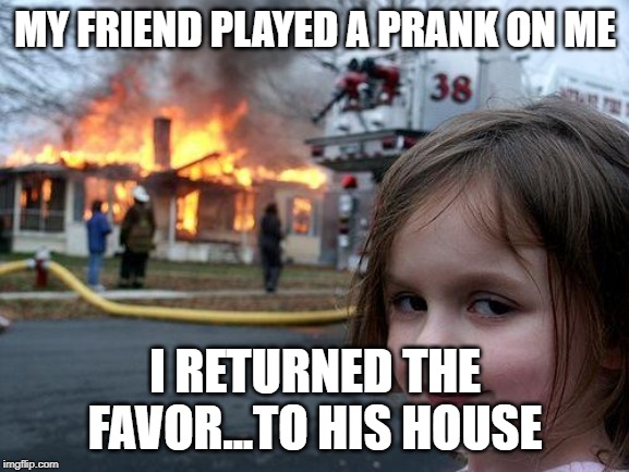 Disaster Girl Meme | MY FRIEND PLAYED A PRANK ON ME; I RETURNED THE FAVOR...TO HIS HOUSE | image tagged in memes,disaster girl | made w/ Imgflip meme maker