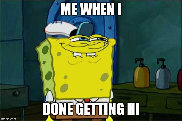 Don't You Squidward Meme | ME WHEN I; DONE GETTING HI | image tagged in memes,dont you squidward | made w/ Imgflip meme maker