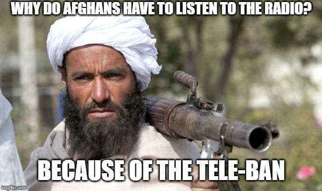 no tv | WHY DO AFGHANS HAVE TO LISTEN TO THE RADIO? BECAUSE OF THE TELE-BAN | image tagged in taliban,tv ban,bad pun | made w/ Imgflip meme maker