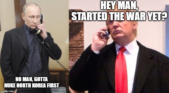 Trump Putin phone call | HEY MAN, STARTED THE WAR YET? NO MAN, GOTTA NUKE NORTH KOREA FIRST | image tagged in trump putin phone call | made w/ Imgflip meme maker