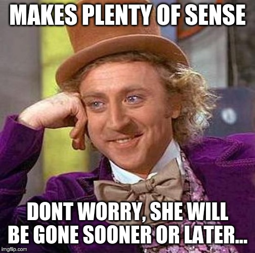 Creepy Condescending Wonka Meme | MAKES PLENTY OF SENSE DONT WORRY, SHE WILL BE GONE SOONER OR LATER... | image tagged in memes,creepy condescending wonka | made w/ Imgflip meme maker