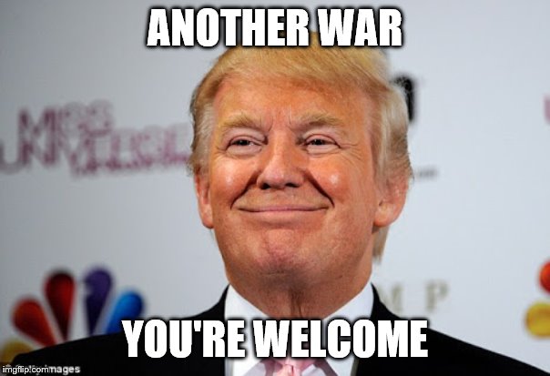 Donald trump approves | ANOTHER WAR; YOU'RE WELCOME | image tagged in donald trump approves | made w/ Imgflip meme maker