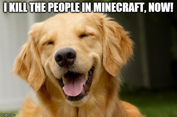 Happy Dog | I KILL THE PEOPLE IN MINECRAFT, NOW! | image tagged in happy dog | made w/ Imgflip meme maker