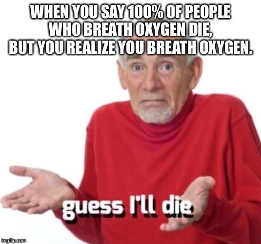 Guess I’ll die |  WHEN YOU SAY 100% OF PEOPLE WHO BREATH OXYGEN DIE, BUT YOU REALIZE YOU BREATH OXYGEN. | image tagged in guess ill die | made w/ Imgflip meme maker