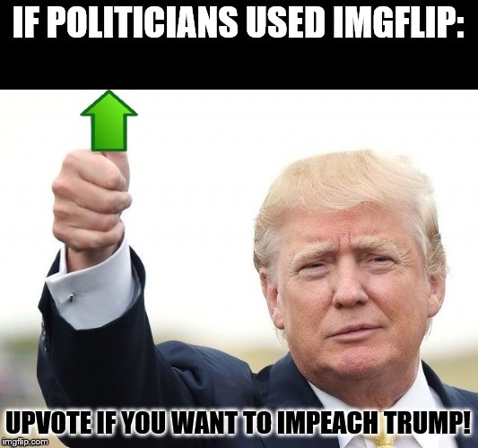 Trump Upvote | IF POLITICIANS USED IMGFLIP:; UPVOTE IF YOU WANT TO IMPEACH TRUMP! | image tagged in trump upvote | made w/ Imgflip meme maker