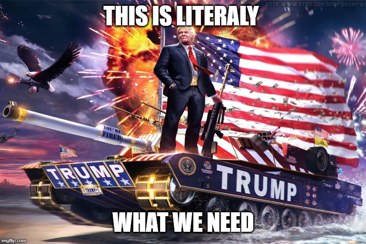 Trump tank | THIS IS LITERALY; WHAT WE NEED | image tagged in trump tank | made w/ Imgflip meme maker