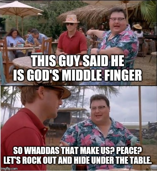 See Nobody Cares | THIS GUY SAID HE IS GOD'S MIDDLE FINGER; SO WHADDAS THAT MAKE US? PEACE? LET'S ROCK OUT AND HIDE UNDER THE TABLE. | image tagged in memes,see nobody cares | made w/ Imgflip meme maker
