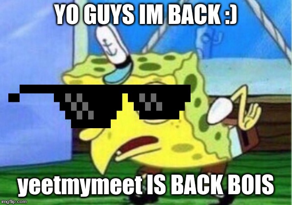 Mocking Spongebob | YO GUYS IM BACK :); yeetmymeet IS BACK BOIS | image tagged in memes,mocking spongebob | made w/ Imgflip meme maker