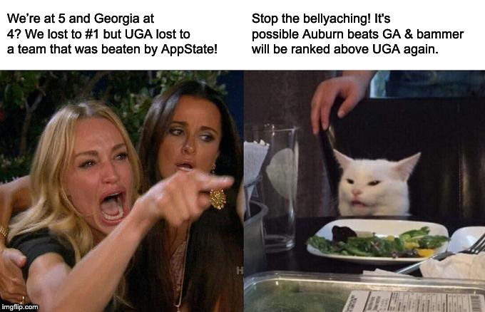 Woman Yelling At Cat Meme | We’re at 5 and Georgia at 4? We lost to #1 but UGA lost to a team that was beaten by AppState! Stop the bellyaching! It's possible Auburn beats GA & bammer will be ranked above UGA again. | image tagged in memes,woman yelling at cat | made w/ Imgflip meme maker