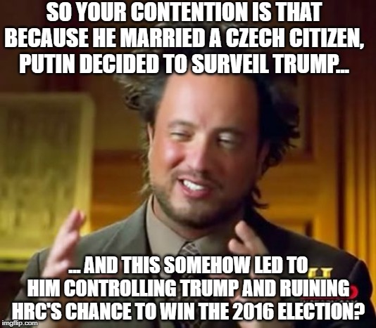 Ancient Aliens Meme | SO YOUR CONTENTION IS THAT BECAUSE HE MARRIED A CZECH CITIZEN, PUTIN DECIDED TO SURVEIL TRUMP... ... AND THIS SOMEHOW LED TO HIM CONTROLLING | image tagged in memes,ancient aliens | made w/ Imgflip meme maker