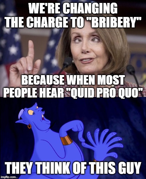WE'RE CHANGING THE CHARGE TO "BRIBERY"; BECAUSE WHEN MOST PEOPLE HEAR "QUID PRO QUO"; THEY THINK OF THIS GUY | image tagged in nancy pelosi | made w/ Imgflip meme maker