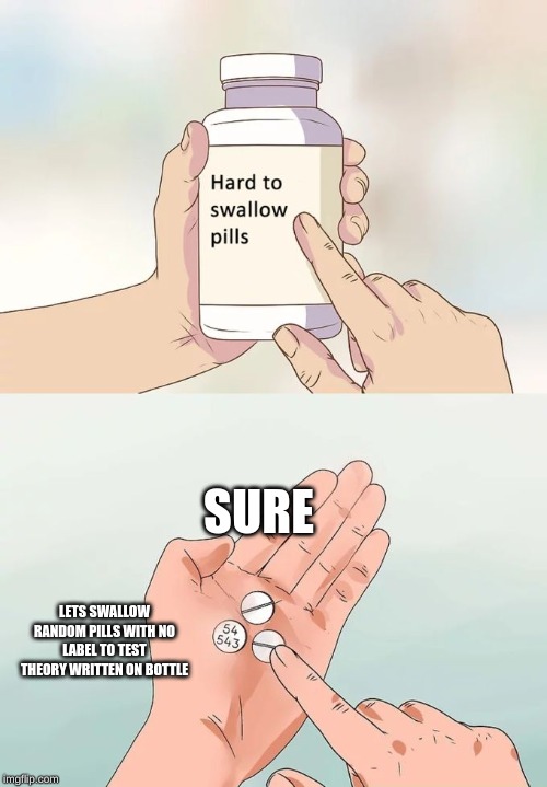 Hard To Swallow Pills Meme | SURE; LETS SWALLOW RANDOM PILLS WITH NO LABEL TO TEST THEORY WRITTEN ON BOTTLE | image tagged in memes,hard to swallow pills | made w/ Imgflip meme maker