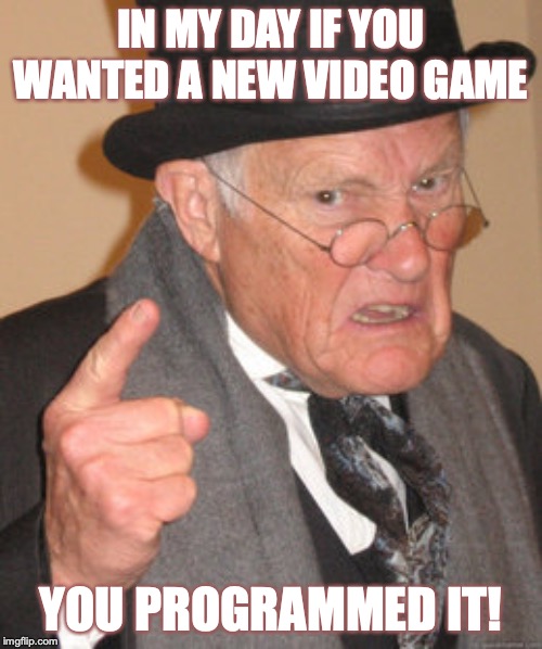 Back In My Day | IN MY DAY IF YOU WANTED A NEW VIDEO GAME; YOU PROGRAMMED IT! | image tagged in memes,back in my day | made w/ Imgflip meme maker
