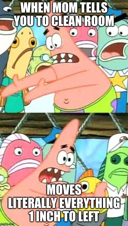Put It Somewhere Else Patrick Meme | WHEN MOM TELLS YOU TO CLEAN ROOM; MOVES LITERALLY EVERYTHING 1 INCH TO LEFT | image tagged in memes,put it somewhere else patrick | made w/ Imgflip meme maker