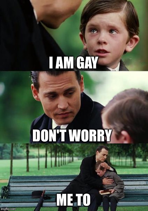 Finding Neverland | I AM GAY; DON'T WORRY; ME TO | image tagged in memes,finding neverland | made w/ Imgflip meme maker