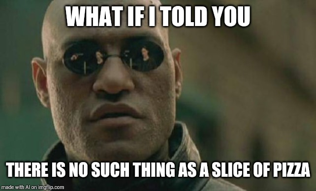 Matrix Morpheus |  WHAT IF I TOLD YOU; THERE IS NO SUCH THING AS A SLICE OF PIZZA | image tagged in memes,matrix morpheus | made w/ Imgflip meme maker