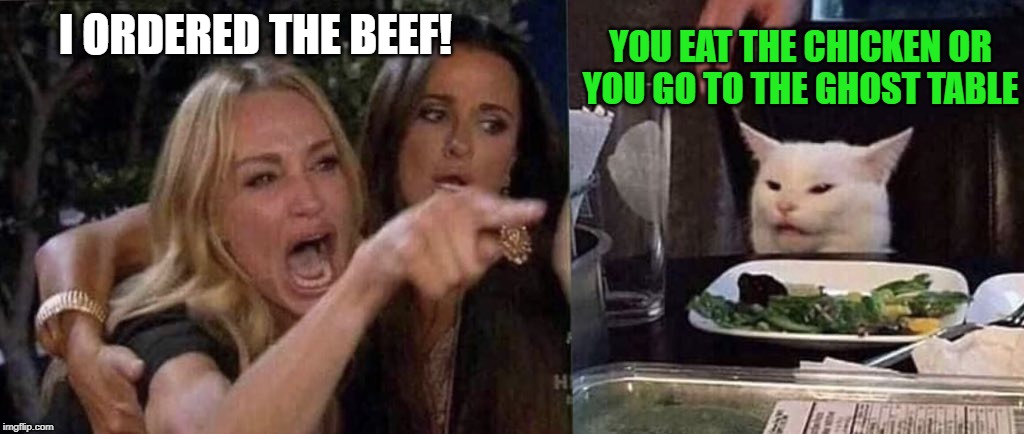 woman yelling at cat | YOU EAT THE CHICKEN OR YOU GO TO THE GHOST TABLE; I ORDERED THE BEEF! | image tagged in woman yelling at cat | made w/ Imgflip meme maker