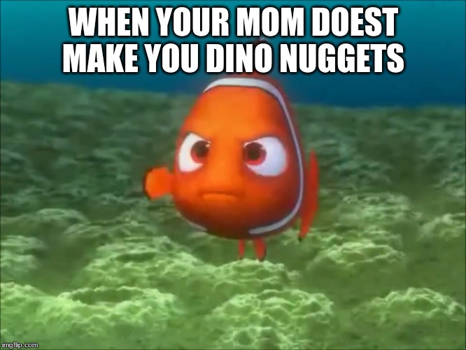 Nemo | WHEN YOUR MOM DOEST MAKE YOU DINO NUGGETS | image tagged in nemo | made w/ Imgflip meme maker