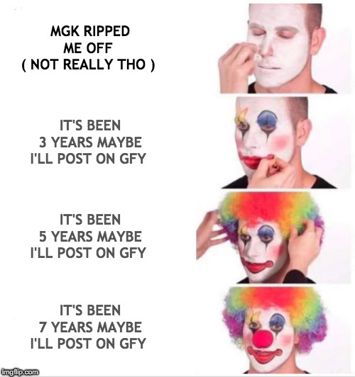 Clown Applying Makeup Meme | MGK RIPPED ME OFF 
( NOT REALLY THO ); IT'S BEEN 3 YEARS MAYBE I'LL POST ON GFY; IT'S BEEN 5 YEARS MAYBE I'LL POST ON GFY; IT'S BEEN 7 YEARS MAYBE I'LL POST ON GFY | image tagged in clown applying makeup | made w/ Imgflip meme maker