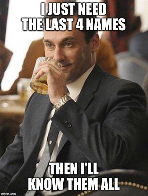 Don Draper Drinking | I JUST NEED THE LAST 4 NAMES THEN I’LL KNOW THEM ALL | image tagged in don draper drinking | made w/ Imgflip meme maker