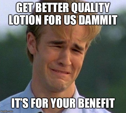 1990s First World Problems Meme | GET BETTER QUALITY LOTION FOR US DAMMIT IT’S FOR YOUR BENEFIT | image tagged in memes,1990s first world problems | made w/ Imgflip meme maker