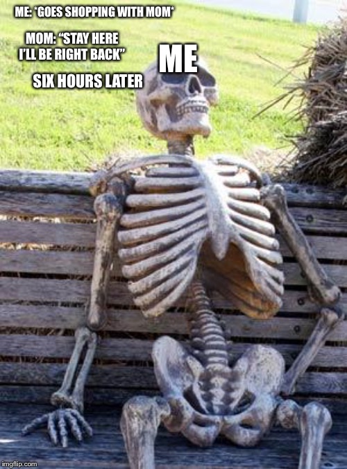 Waiting Skeleton | ME; ME: *GOES SHOPPING WITH MOM*; MOM: “STAY HERE I’LL BE RIGHT BACK”; SIX HOURS LATER | image tagged in memes,waiting skeleton | made w/ Imgflip meme maker